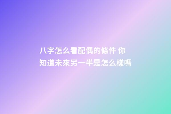 八字怎么看配偶的條件 你知道未來另一半是怎么樣嗎